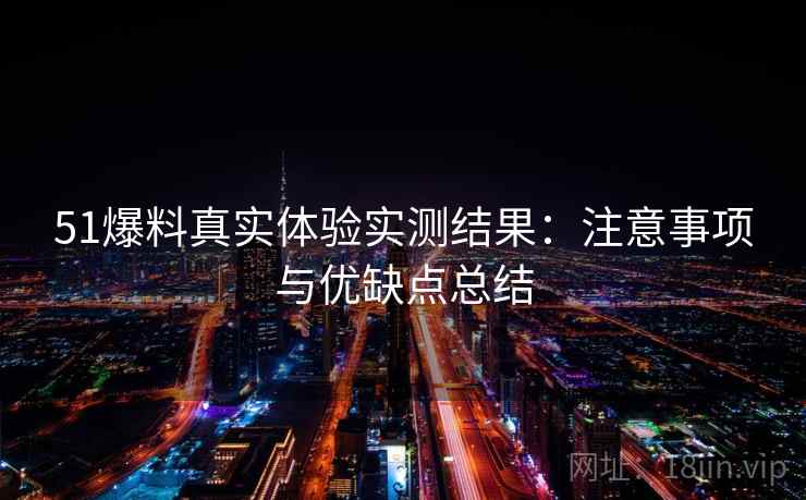51爆料真实体验实测结果:注意事项与优缺点总结 第1张 51爆料真实体验实测结果:注意事项与优缺点总结 第1张