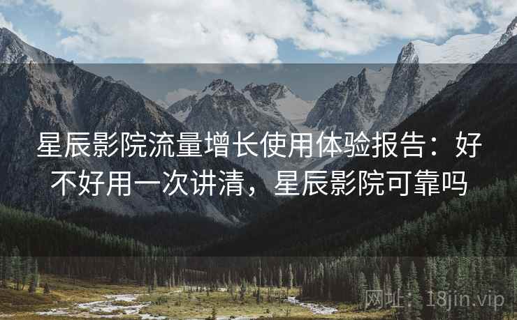 星辰影院流量增长使用体验报告:好不好用一次讲清,星辰影院可靠吗 第1张 星辰影院流量增长使用体验报告:好不好用一次讲清,星辰影院可靠吗 第1张