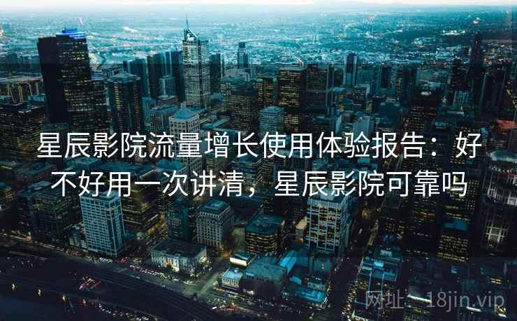 星辰影院流量增长使用体验报告:好不好用一次讲清,星辰影院可靠吗 第2张 星辰影院流量增长使用体验报告:好不好用一次讲清,星辰影院可靠吗 第2张