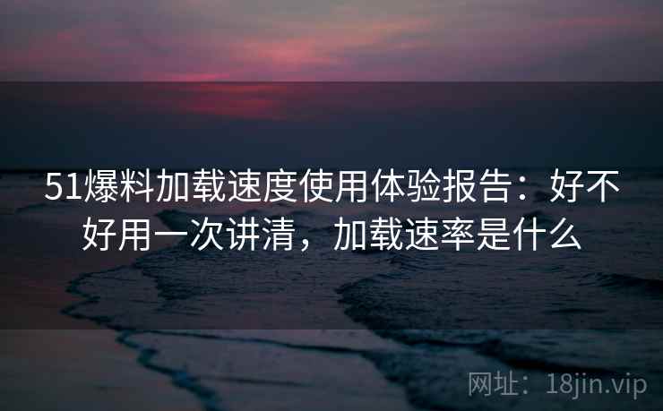 51爆料加载速度使用体验报告:好不好用一次讲清,加载速率是什么 第1张 51爆料加载速度使用体验报告:好不好用一次讲清,加载速率是什么 第1张