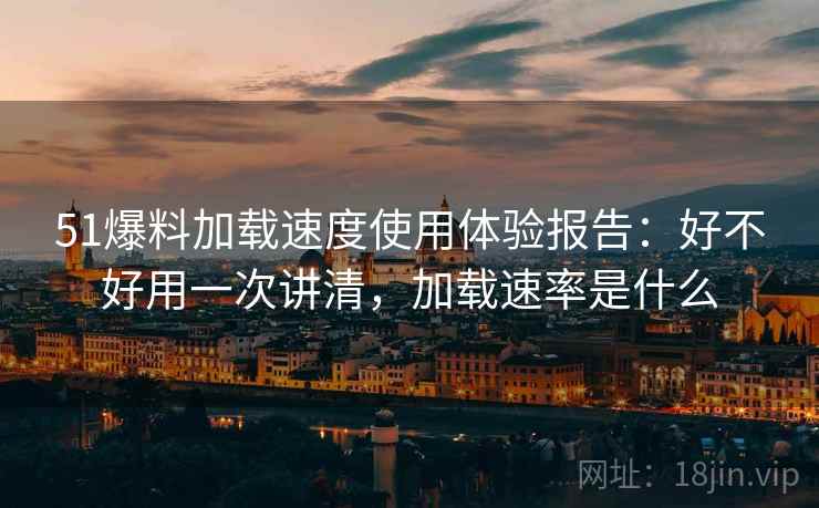 51爆料加载速度使用体验报告:好不好用一次讲清,加载速率是什么 第2张 51爆料加载速度使用体验报告:好不好用一次讲清,加载速率是什么 第2张