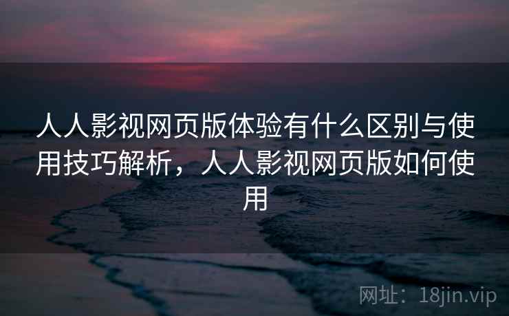人人影视网页版体验有什么区别与使用技巧解析,人人影视网页版如何使用 第1张 人人影视网页版体验有什么区别与使用技巧解析,人人影视网页版如何使用 第1张