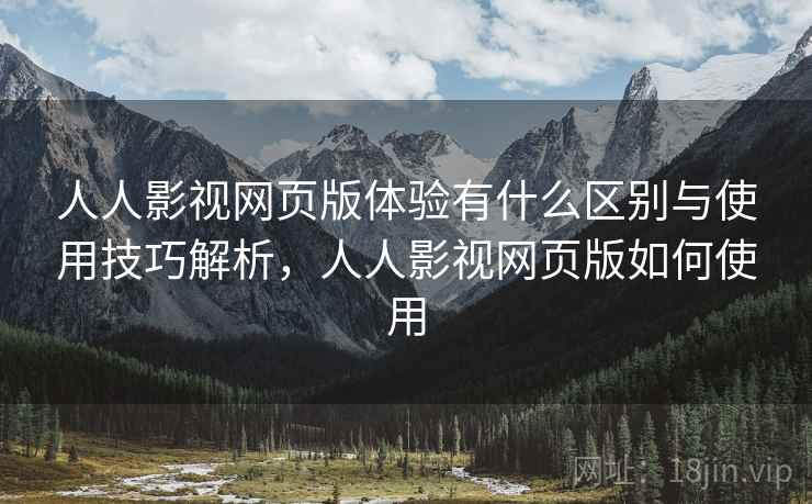 人人影视网页版体验有什么区别与使用技巧解析,人人影视网页版如何使用 第2张 人人影视网页版体验有什么区别与使用技巧解析,人人影视网页版如何使用 第2张