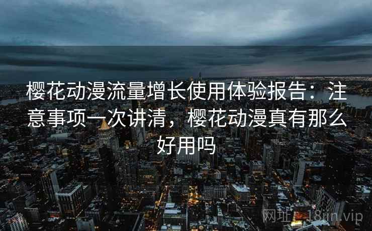樱花动漫流量增长使用体验报告：注意事项一次讲清，樱花动漫真有那么好用吗  第1张