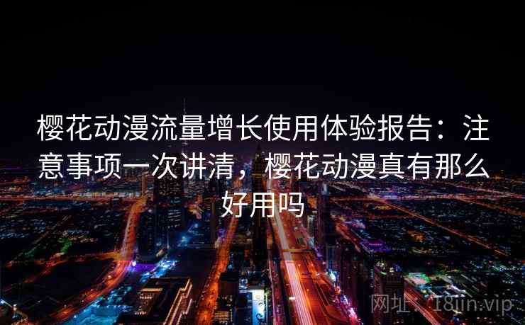 樱花动漫流量增长使用体验报告：注意事项一次讲清，樱花动漫真有那么好用吗  第2张