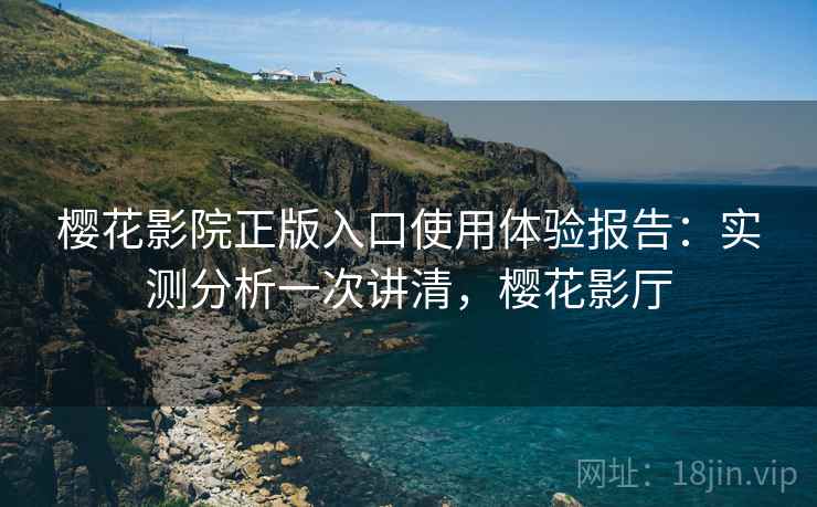 樱花影院正版入口使用体验报告：实测分析一次讲清，樱花影厅  第1张