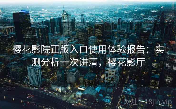 樱花影院正版入口使用体验报告：实测分析一次讲清，樱花影厅  第2张