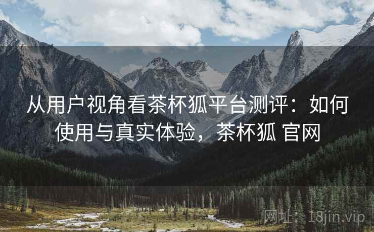 从用户视角看茶杯狐平台测评:如何使用与真实体验,茶杯狐 官网 第1张 从用户视角看茶杯狐平台测评:如何使用与真实体验,茶杯狐 官网 第1张