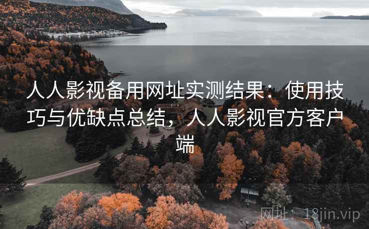 人人影视备用网址实测结果:使用技巧与优缺点总结,人人影视官方客户端 第1张 人人影视备用网址实测结果:使用技巧与优缺点总结,人人影视官方客户端 第1张