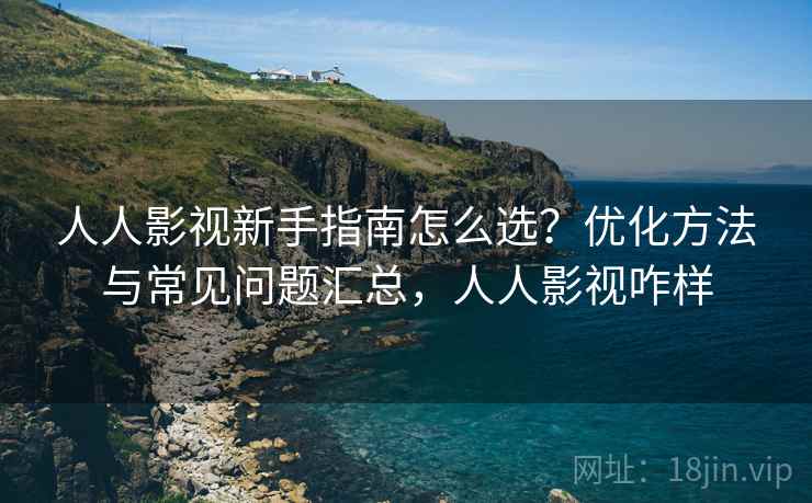 人人影视新手指南怎么选?优化方法与常见问题汇总,人人影视咋样 第1张 人人影视新手指南怎么选?优化方法与常见问题汇总,人人影视咋样 第1张