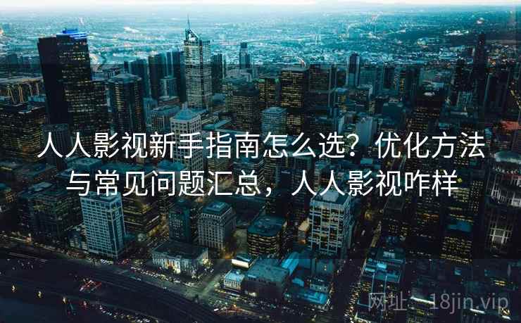 人人影视新手指南怎么选?优化方法与常见问题汇总,人人影视咋样 第2张 人人影视新手指南怎么选?优化方法与常见问题汇总,人人影视咋样 第2张